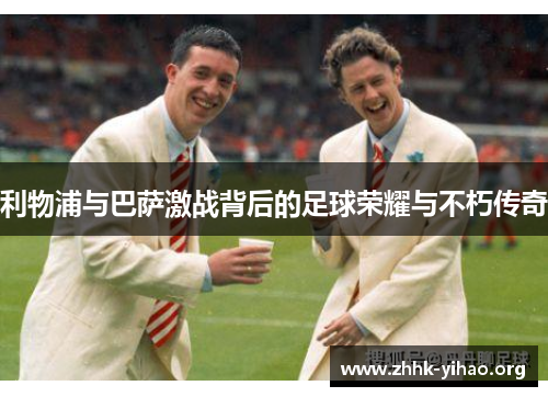利物浦与巴萨激战背后的足球荣耀与不朽传奇