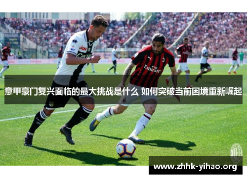 意甲豪门复兴面临的最大挑战是什么 如何突破当前困境重新崛起