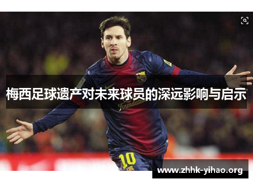 梅西足球遗产对未来球员的深远影响与启示