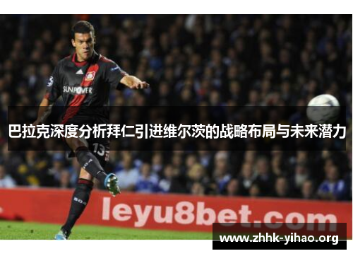 巴拉克深度分析拜仁引进维尔茨的战略布局与未来潜力