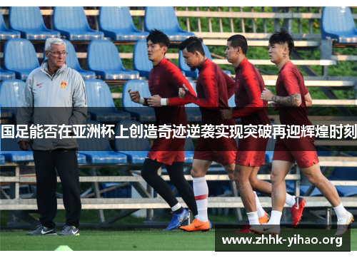 国足能否在亚洲杯上创造奇迹逆袭实现突破再迎辉煌时刻