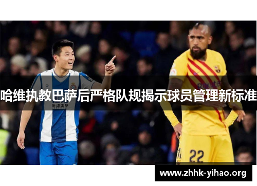 哈维执教巴萨后严格队规揭示球员管理新标准