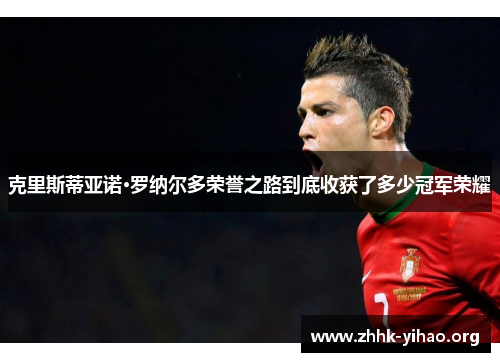 克里斯蒂亚诺·罗纳尔多荣誉之路到底收获了多少冠军荣耀