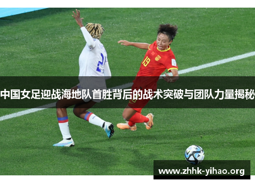 中国女足迎战海地队首胜背后的战术突破与团队力量揭秘