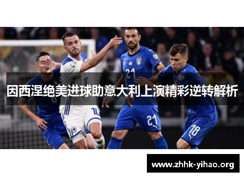 因西涅绝美进球助意大利上演精彩逆转解析